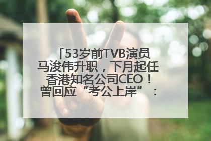 53岁前TVB演员马浚伟升职，下月起任香港知名公司CEO！曾回应“考公上岸”：真不是公务员