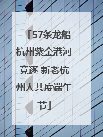 57条龙船杭州紫金港河竞逐 新老杭州人共度端午节