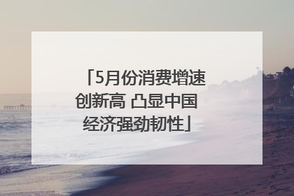 5月份消费增速创新高 凸显中国经济强劲韧性