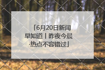 6月20日新闻早知道丨昨夜今晨·热点不容错过