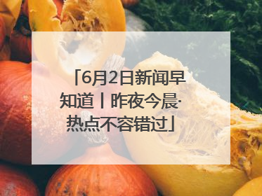 6月2日新闻早知道丨昨夜今晨·热点不容错过