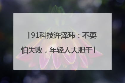 91科技许泽玮：不要怕失败，年轻人大胆干