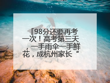 98分还要再考一次！高考第三天，一手雨伞一手鲜花，成杭州家长“标配”