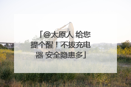@太原人 给您提个醒！不拔充电器 安全隐患多