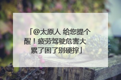 @太原人 给您提个醒！疲劳驾驶危害大 累了困了别硬撑