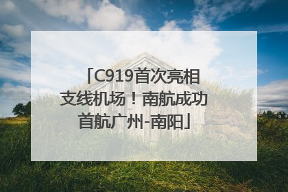 C919首次亮相支线机场！南航成功首航广州-南阳