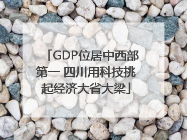 GDP位居中西部第一 四川用科技挑起经济大省大梁