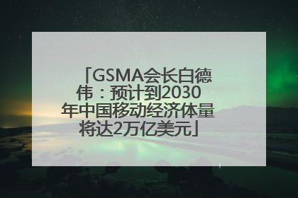 GSMA会长白德伟：预计到2030年中国移动经济体量将达2万亿美元