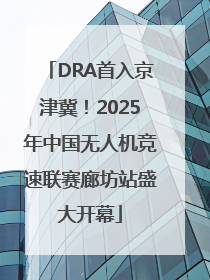 DRA首入京津冀！2025年中国无人机竞速联赛廊坊站盛大开幕