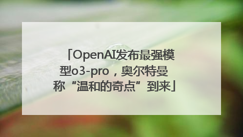 OpenAI发布最强模型o3-pro，奥尔特曼称“温和的奇点”到来