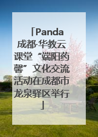 Panda成都·华教云课堂“端阳药馨”文化交流活动在成都市龙泉驿区举行
