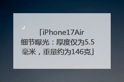 iPhone17Air细节曝光：厚度仅为5.5毫米，重量约为146克